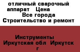 отличный сварочный аппарат › Цена ­ 3 500 - Все города Строительство и ремонт » Инструменты   . Иркутская обл.,Иркутск г.